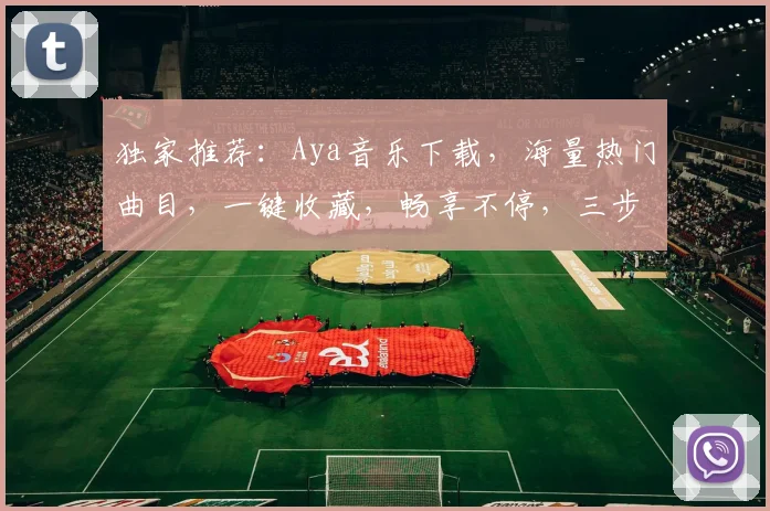 独家推荐：Aya音乐下载，海量热门曲目，一键收藏，畅享不停，三步轻松获取